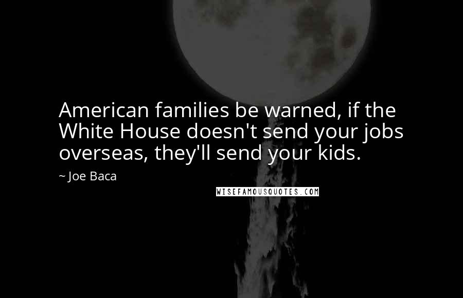 Joe Baca quotes: American families be warned, if the White House doesn't send your jobs overseas, they'll send your kids.