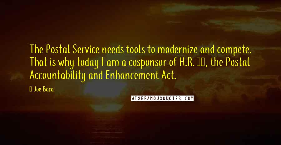 Joe Baca quotes: The Postal Service needs tools to modernize and compete. That is why today I am a cosponsor of H.R. 22, the Postal Accountability and Enhancement Act.