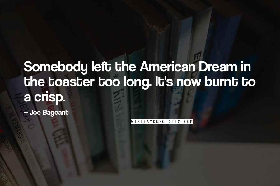 Joe Bageant quotes: Somebody left the American Dream in the toaster too long. It's now burnt to a crisp.