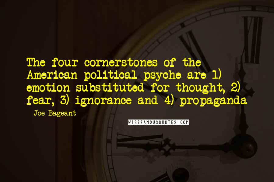 Joe Bageant quotes: The four cornerstones of the American political psyche are 1) emotion substituted for thought, 2) fear, 3) ignorance and 4) propaganda