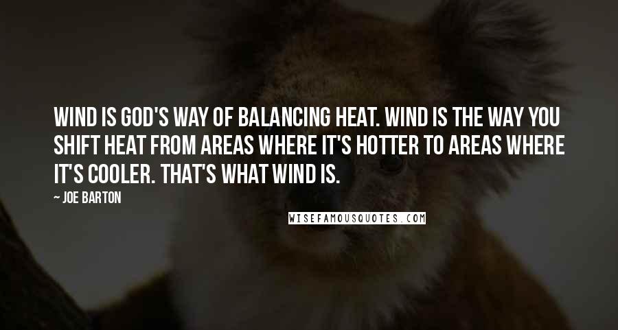 Joe Barton quotes: Wind is God's way of balancing heat. Wind is the way you shift heat from areas where it's hotter to areas where it's cooler. That's what wind is. Joe Barton quotes: Wind is God's way of balancing heat. Wind is the way you shift heat from areas where it's hotter to areas where it's cooler. That's what wind is.