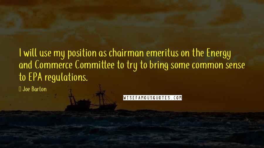 Joe Barton quotes: I will use my position as chairman emeritus on the Energy and Commerce Committee to try to bring some common sense to EPA regulations. Joe Barton quotes: I will use my position as chairman emeritus on the Energy and Commerce Committee to try to bring some common sense to EPA regulations.