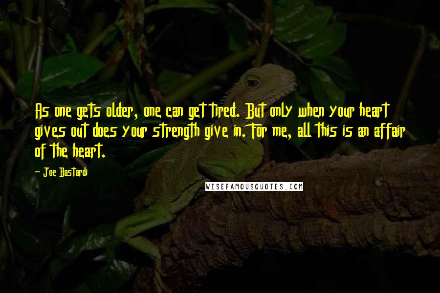 Joe Bastardi quotes: As one gets older, one can get tired. But only when your heart gives out does your strength give in. For me, all this is an affair of the heart.