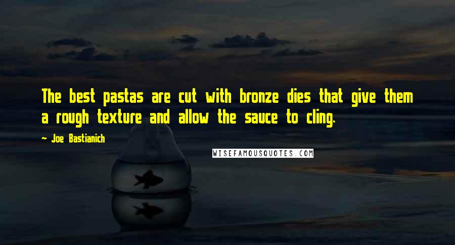 Joe Bastianich quotes: The best pastas are cut with bronze dies that give them a rough texture and allow the sauce to cling.