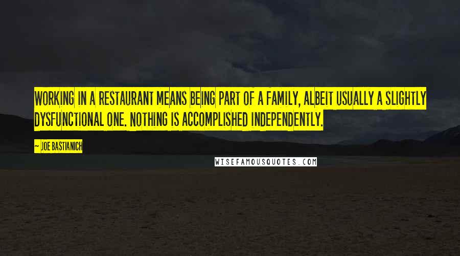 Joe Bastianich quotes: Working in a restaurant means being part of a family, albeit usually a slightly dysfunctional one. Nothing is accomplished independently.