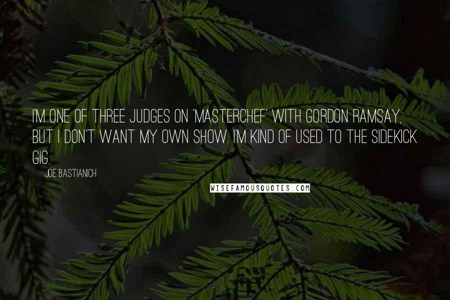 Joe Bastianich quotes: I'm one of three judges on 'MasterChef' with Gordon Ramsay, but I don't want my own show. I'm kind of used to the sidekick gig.