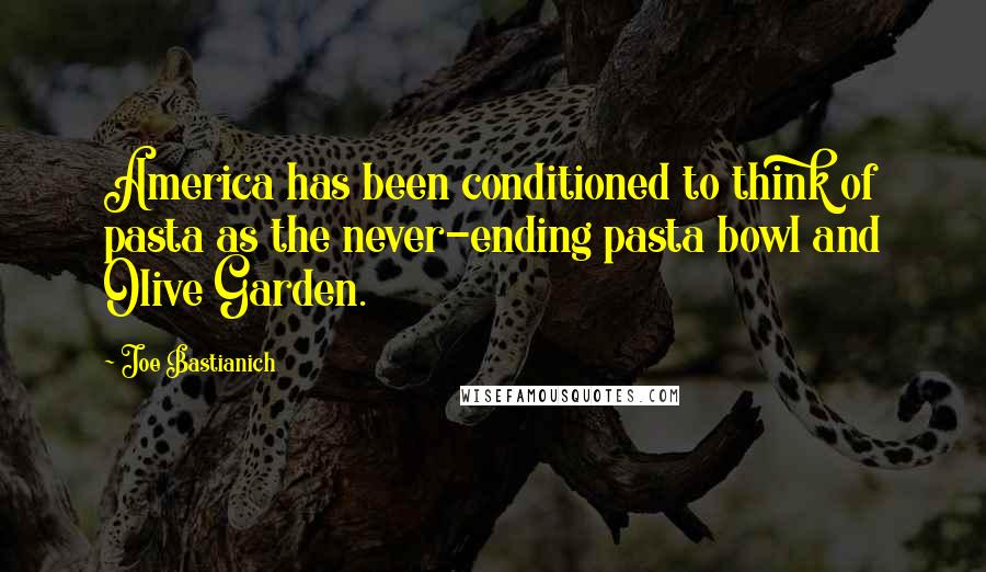 Joe Bastianich quotes: America has been conditioned to think of pasta as the never-ending pasta bowl and Olive Garden.