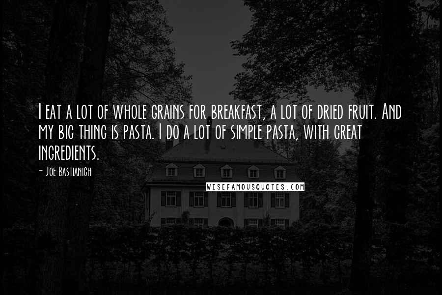 Joe Bastianich quotes: I eat a lot of whole grains for breakfast, a lot of dried fruit. And my big thing is pasta. I do a lot of simple pasta, with great ingredients.