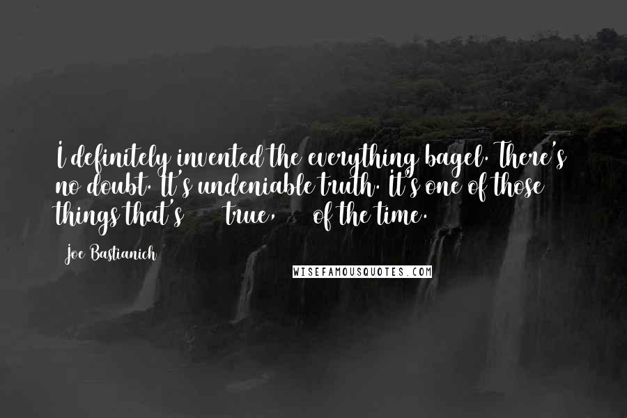 Joe Bastianich quotes: I definitely invented the everything bagel. There's no doubt. It's undeniable truth. It's one of those things that's 100% true, 50% of the time.