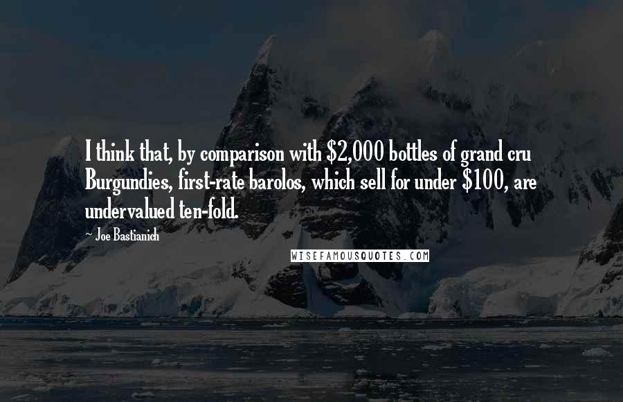 Joe Bastianich quotes: I think that, by comparison with $2,000 bottles of grand cru Burgundies, first-rate barolos, which sell for under $100, are undervalued ten-fold.