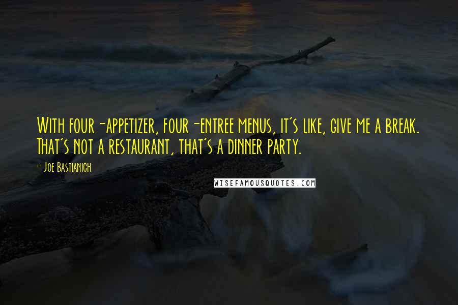 Joe Bastianich quotes: With four-appetizer, four-entree menus, it's like, give me a break. That's not a restaurant, that's a dinner party.