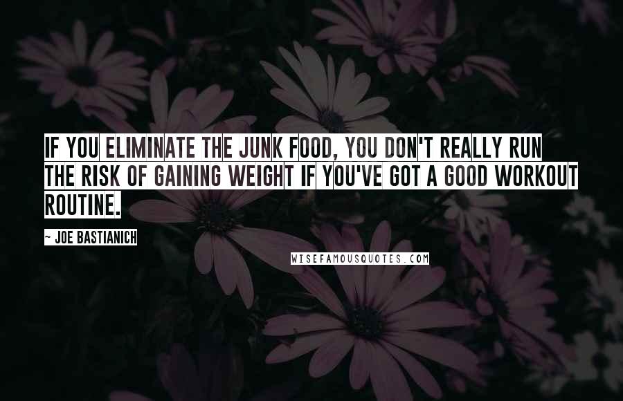 Joe Bastianich quotes: If you eliminate the junk food, you don't really run the risk of gaining weight if you've got a good workout routine.