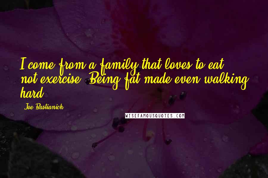 Joe Bastianich quotes: I come from a family that loves to eat, not exercise. Being fat made even walking hard.