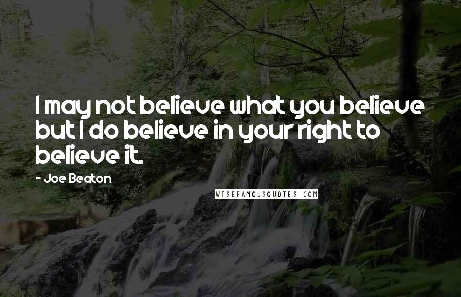 Joe Beaton quotes: I may not believe what you believe but I do believe in your right to believe it.