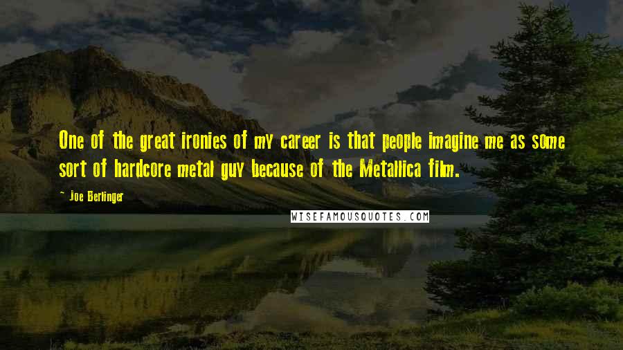 Joe Berlinger quotes: One of the great ironies of my career is that people imagine me as some sort of hardcore metal guy because of the Metallica film.