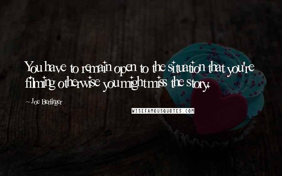 Joe Berlinger quotes: You have to remain open to the situation that you're filming otherwise you might miss the story.