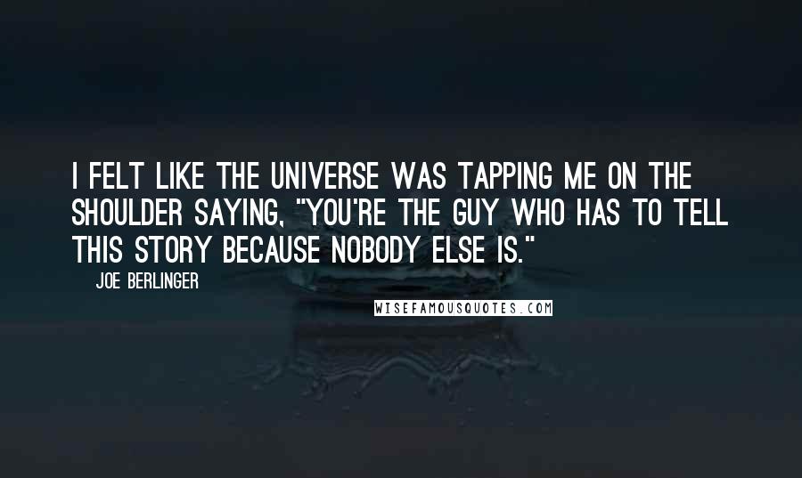 Joe Berlinger quotes: I felt like the universe was tapping me on the shoulder saying, "You're the guy who has to tell this story because nobody else is."