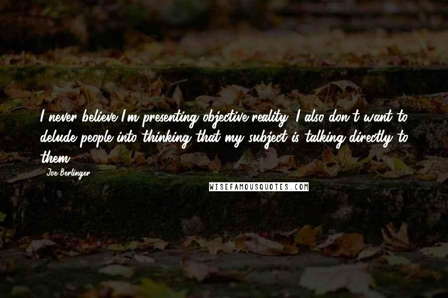 Joe Berlinger quotes: I never believe I'm presenting objective reality; I also don't want to delude people into thinking that my subject is talking directly to them.