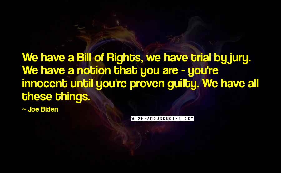 Joe Biden quotes: We have a Bill of Rights, we have trial by jury. We have a notion that you are - you're innocent until you're proven guilty. We have all these things.