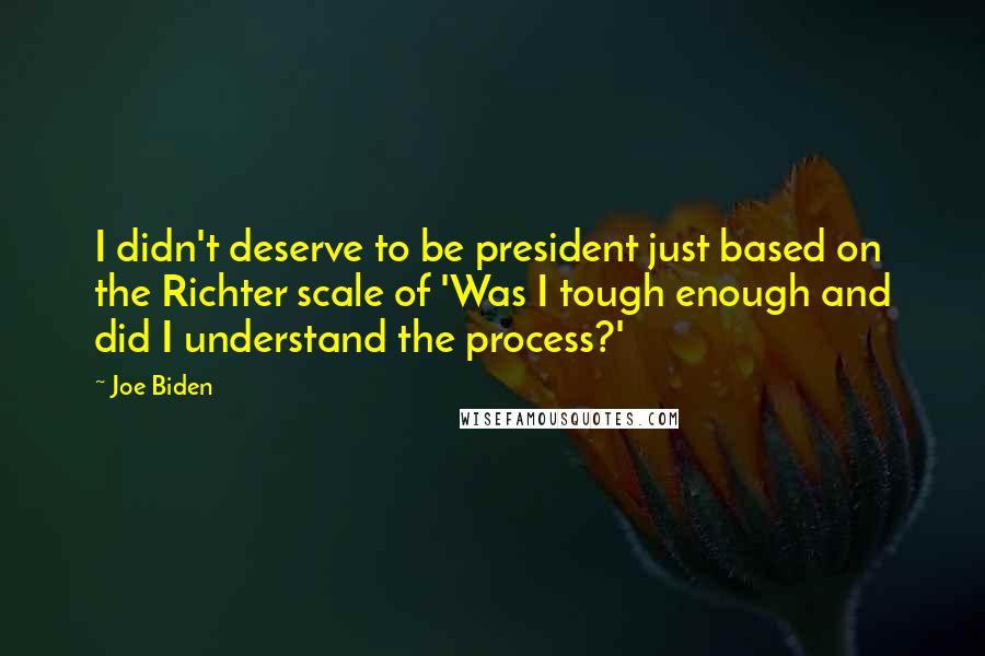 Joe Biden quotes: I didn't deserve to be president just based on the Richter scale of 'Was I tough enough and did I understand the process?'