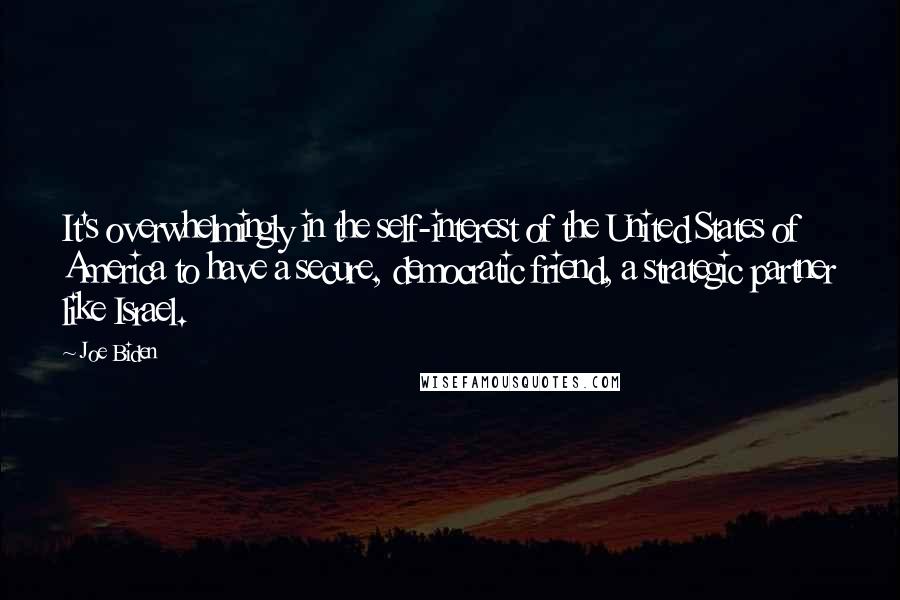Joe Biden quotes: It's overwhelmingly in the self-interest of the United States of America to have a secure, democratic friend, a strategic partner like Israel.