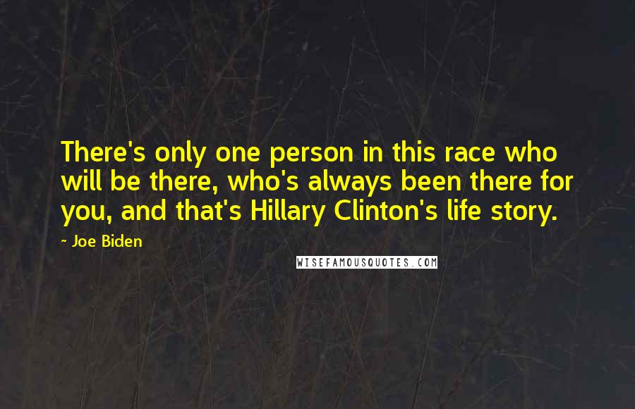 Joe Biden quotes: There's only one person in this race who will be there, who's always been there for you, and that's Hillary Clinton's life story.