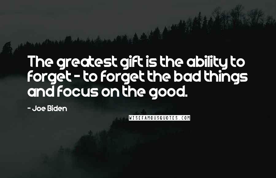 Joe Biden quotes: The greatest gift is the ability to forget - to forget the bad things and focus on the good.