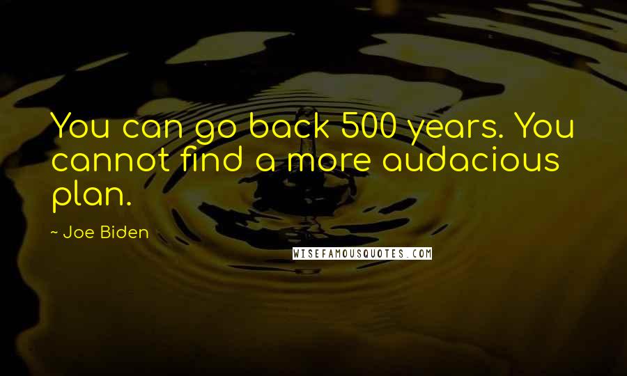 Joe Biden quotes: You can go back 500 years. You cannot find a more audacious plan.