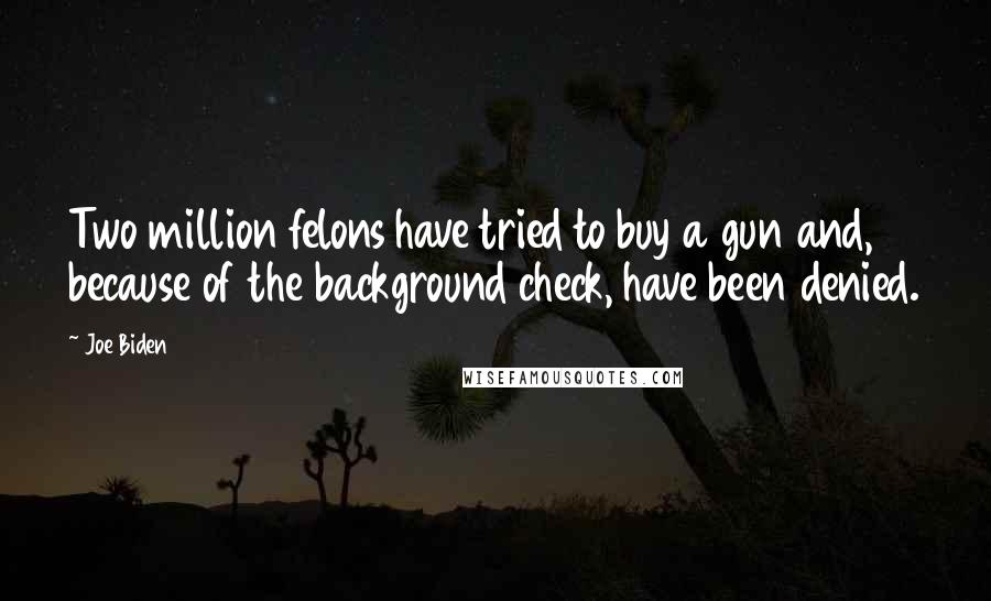 Joe Biden quotes: Two million felons have tried to buy a gun and, because of the background check, have been denied.