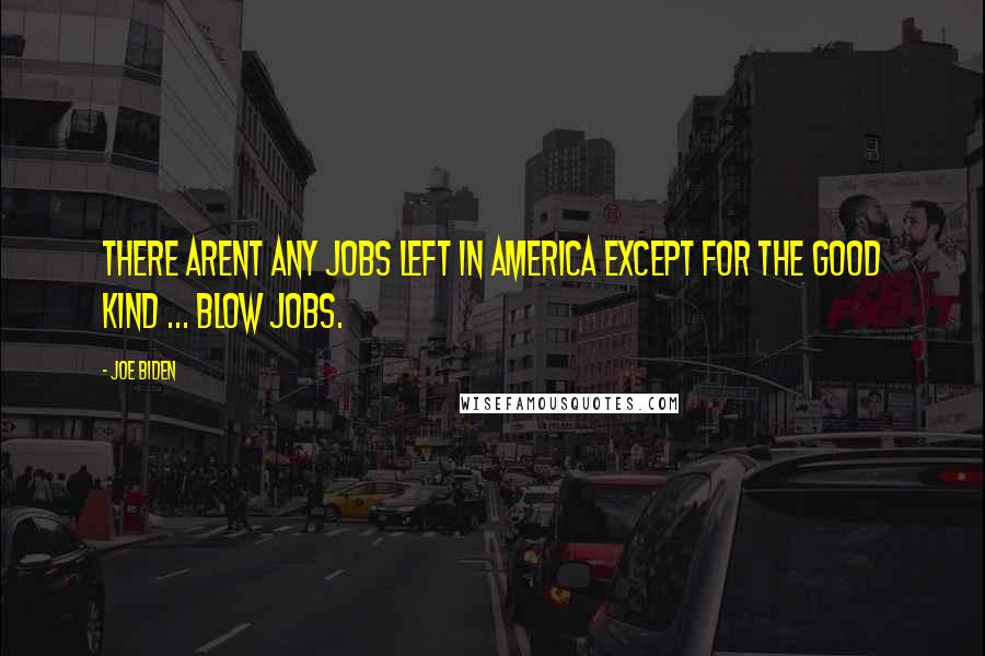 Joe Biden quotes: There arent any jobs left in America except for the good kind ... Blow Jobs.