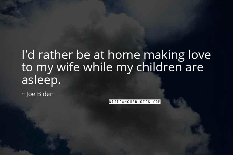 Joe Biden quotes: I'd rather be at home making love to my wife while my children are asleep.