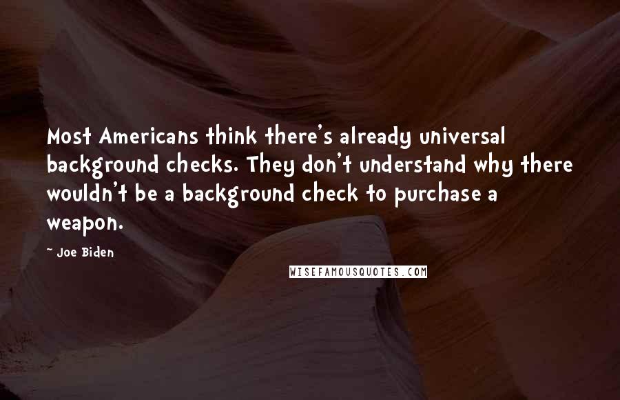 Joe Biden quotes: Most Americans think there's already universal background checks. They don't understand why there wouldn't be a background check to purchase a weapon.