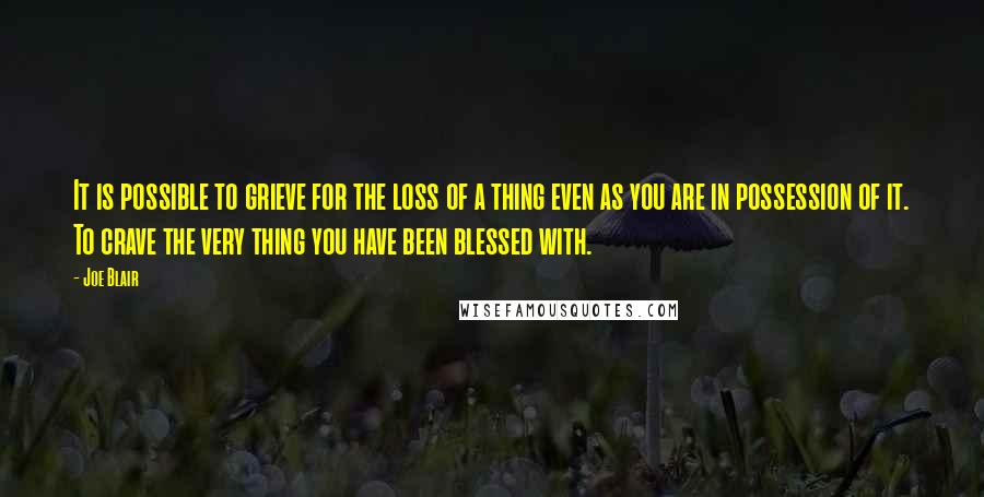 Joe Blair quotes: It is possible to grieve for the loss of a thing even as you are in possession of it. To crave the very thing you have been blessed with.