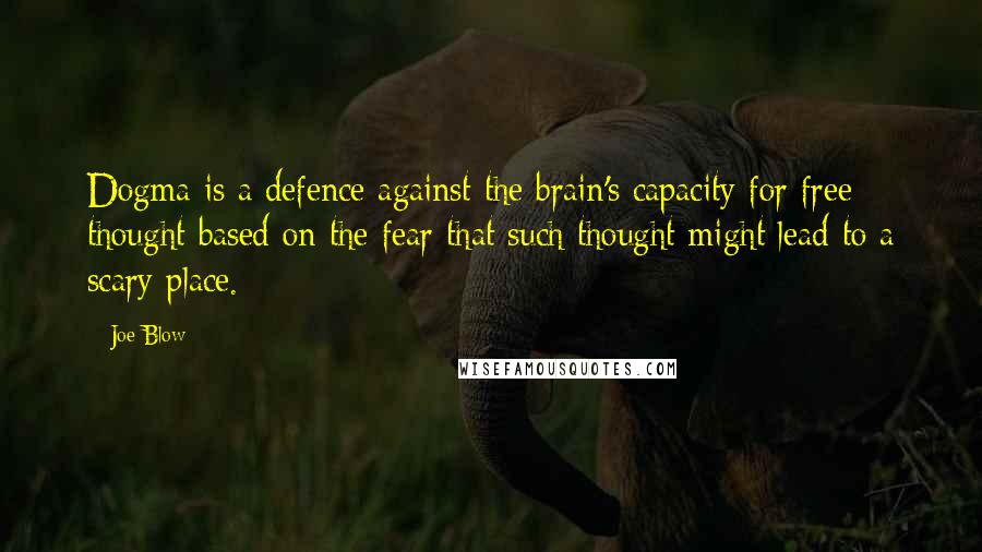 Joe Blow quotes: Dogma is a defence against the brain's capacity for free thought based on the fear that such thought might lead to a scary place.