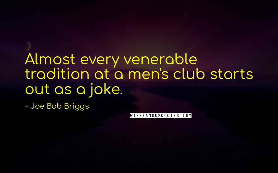 Joe Bob Briggs quotes: Almost every venerable tradition at a men's club starts out as a joke.