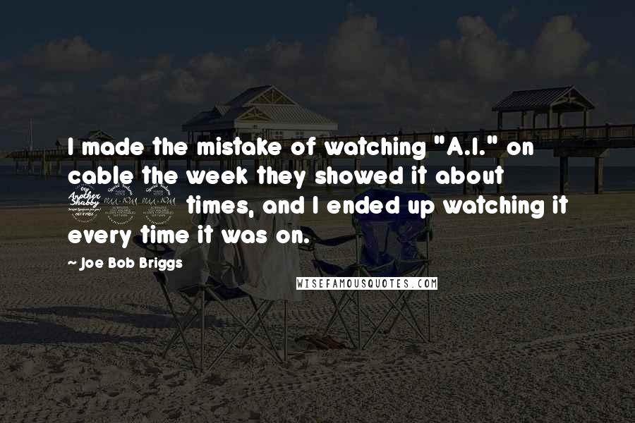 Joe Bob Briggs quotes: I made the mistake of watching "A.I." on cable the week they showed it about 792 times, and I ended up watching it every time it was on.