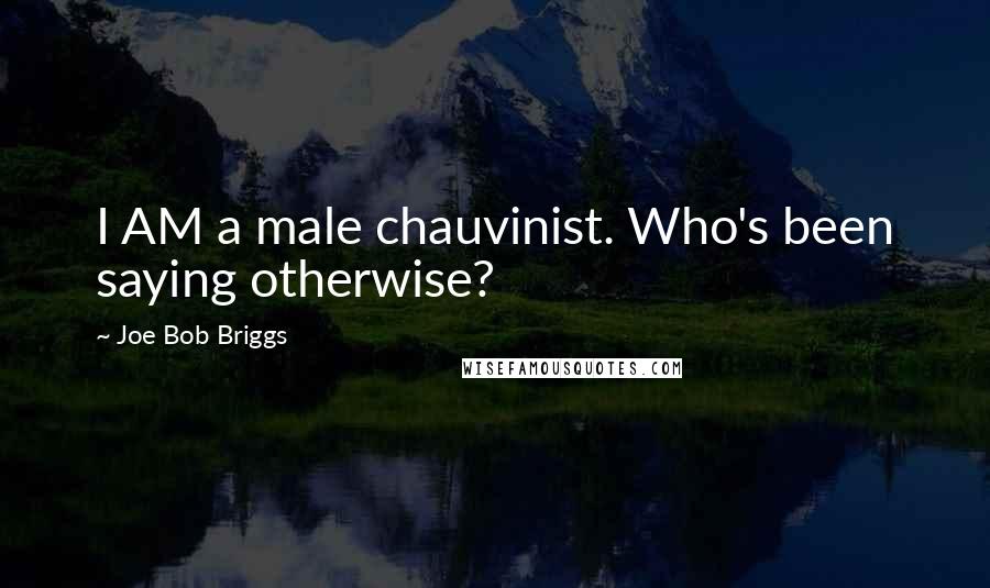 Joe Bob Briggs quotes: I AM a male chauvinist. Who's been saying otherwise?
