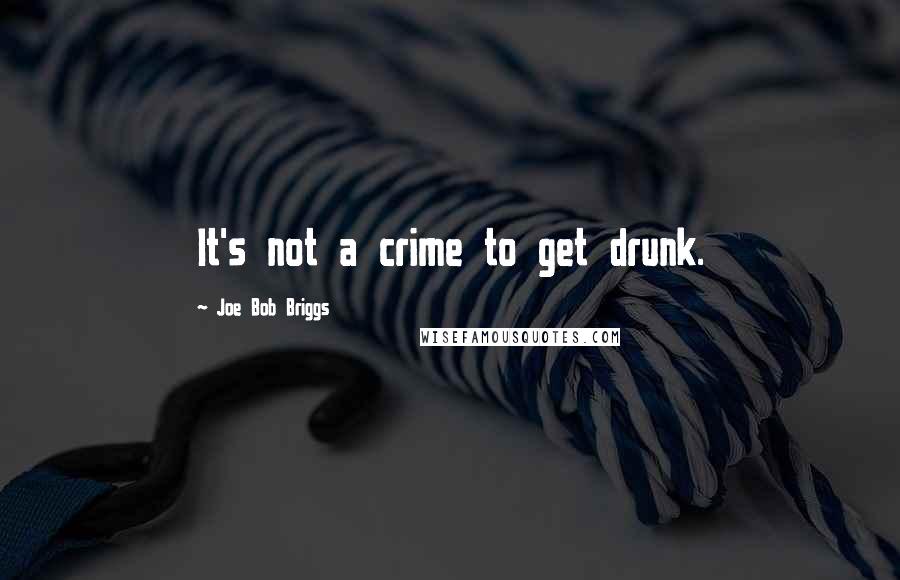 Joe Bob Briggs quotes: It's not a crime to get drunk.