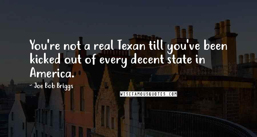 Joe Bob Briggs quotes: You're not a real Texan till you've been kicked out of every decent state in America.