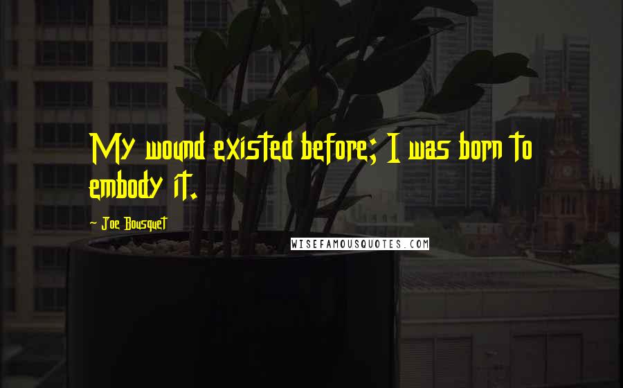 Joe Bousquet quotes: My wound existed before; I was born to embody it.