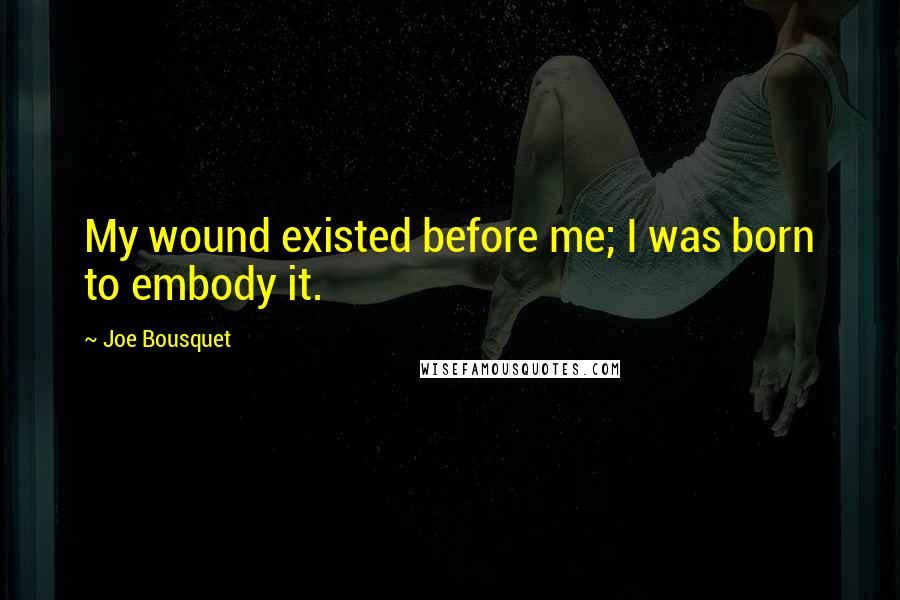Joe Bousquet quotes: My wound existed before me; I was born to embody it.