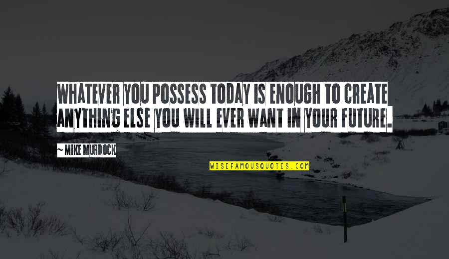 Joe Bowen Quotes By Mike Murdock: Whatever you possess today is enough to create