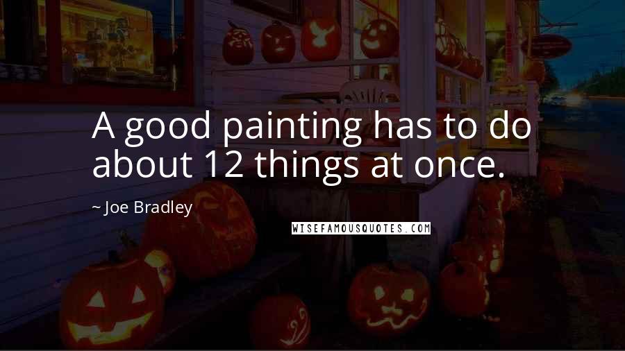 Joe Bradley quotes: A good painting has to do about 12 things at once.