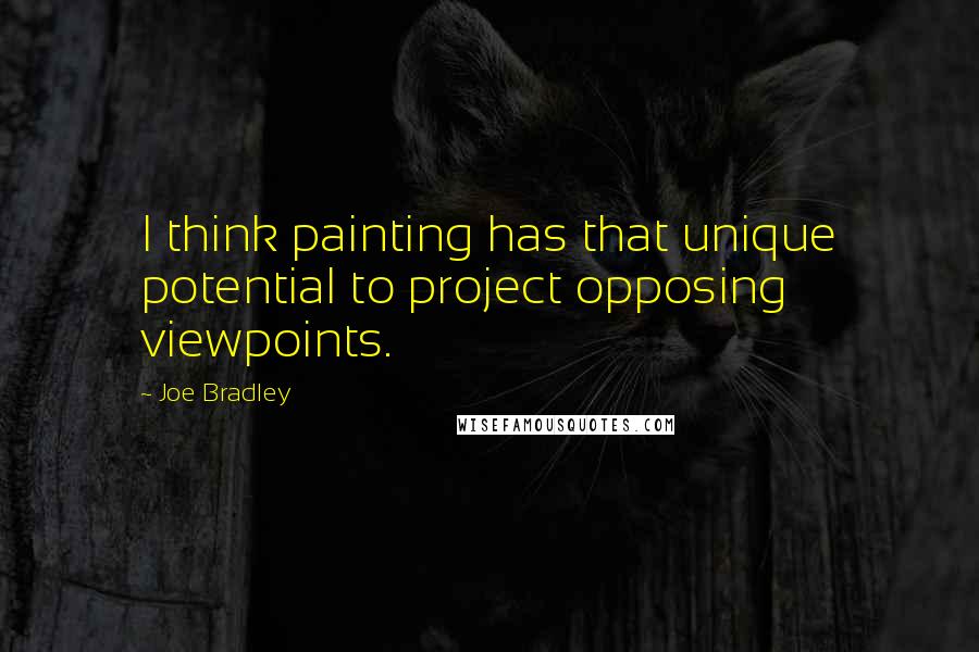Joe Bradley quotes: I think painting has that unique potential to project opposing viewpoints.