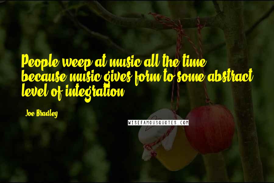 Joe Bradley quotes: People weep at music all the time, because music gives form to some abstract level of integration.