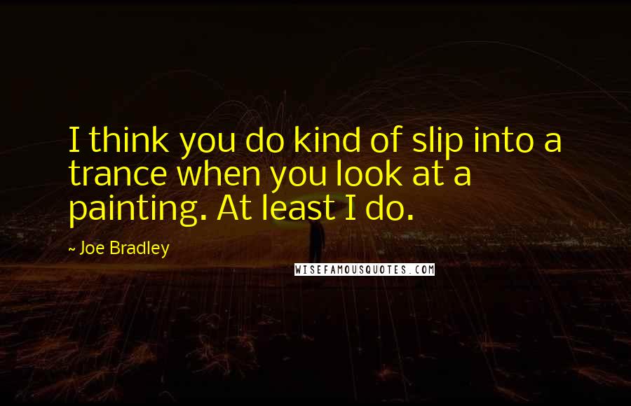 Joe Bradley quotes: I think you do kind of slip into a trance when you look at a painting. At least I do.