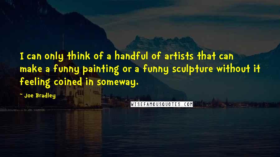 Joe Bradley quotes: I can only think of a handful of artists that can make a funny painting or a funny sculpture without it feeling coined in someway.