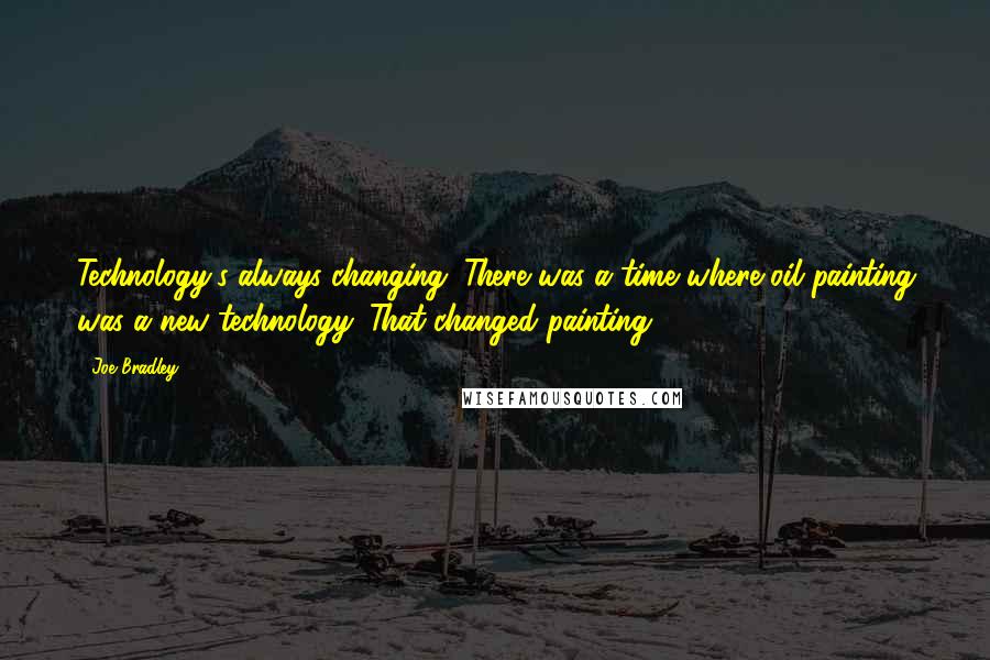 Joe Bradley quotes: Technology's always changing. There was a time where oil painting was a new technology. That changed painting. Joe Bradley quotes: Technology's always changing. There was a time where oil painting was a new technology. That changed painting.