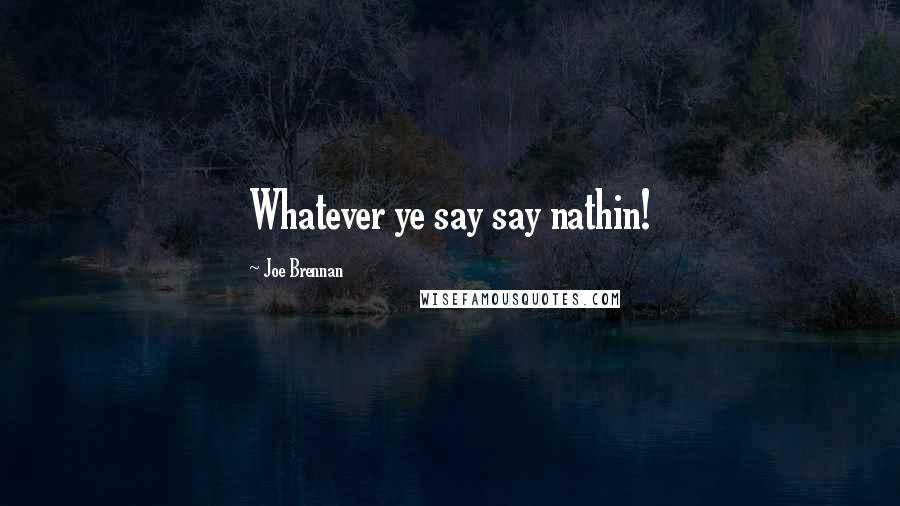 Joe Brennan quotes: Whatever ye say say nathin!