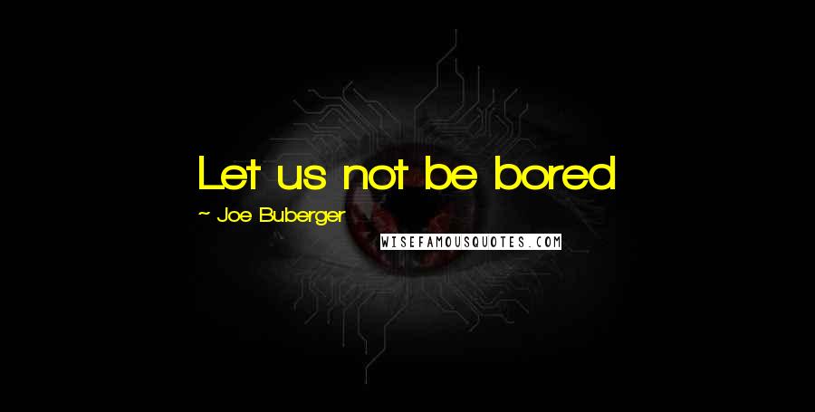 Joe Buberger quotes: Let us not be bored